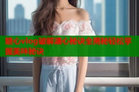 糖心vlog破解溏心秘诀全揭秘轻松掌握美味秘诀