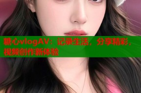 糖心vlogAV：记录生活，分享精彩，视频创作新体验
