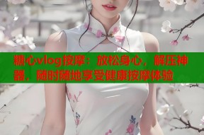 糖心vlog按摩：放松身心，解压神器，随时随地享受健康按摩体验