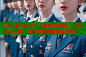 糖心vlog官方：记录美好瞬间，分享生活乐趣，随时随地观看精彩视频