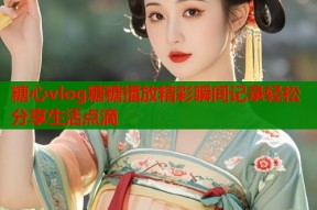 糖心vlog糖糖播放精彩瞬间记录轻松分享生活点滴