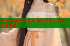 糖心vlog豆奶app下载全新体验分享与使用攻略