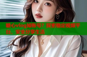 糖心vlog掉账号？探索稳定视频平台，安全分享生活
