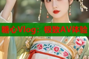 糖心Vlog：极致AV体验