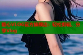 糖心VLOG官方旗舰店：轻松剪辑、分享Vlog