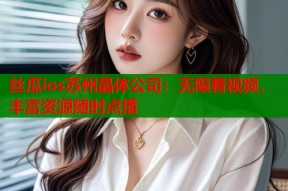 丝瓜ios苏州晶体公司：无限看视频，丰富资源随时点播