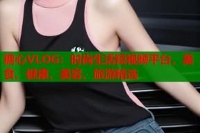 糖心VLOG：时尚生活短视频平台，美食、健康、美容、旅游精选