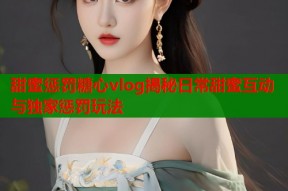 甜蜜惩罚糖心vlog揭秘日常甜蜜互动与独家惩罚玩法