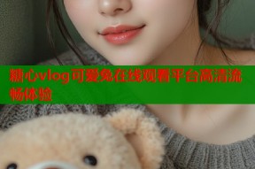 糖心vlog可爱兔在线观看平台高清流畅体验