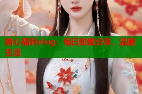 糖心福利vlog：每日甜蜜分享，温暖生活