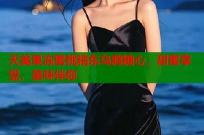 天美果冻蜜桃精东乌鸦糖心，甜蜜享受，美味伴你