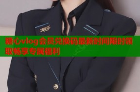 糖心vlog会员兑换码最新时间限时领取畅享专属福利