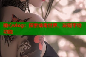 糖心vlog：探索病毒世界，发现平特功能
