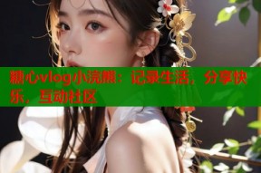 糖心vlog小浣熊：记录生活，分享快乐，互动社区