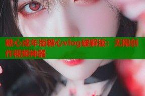 糖心成年版糖心vlog破解版：无限创作视频神器