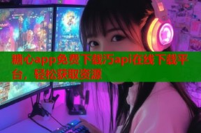 糖心app免费下载汅api在线下载平台，轻松获取资源