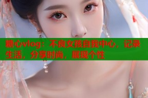 糖心vlog：不良女孩自我中心，记录生活，分享时尚，展现个性
