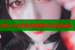 糖心vlog芒果温馨回家日记精彩记录