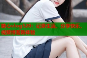 糖心vlog520：记录生活，分享快乐，视频博客新体验