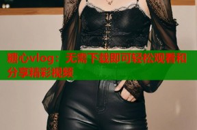 糖心vlog：无需下载即可轻松观看和分享精彩视频