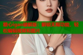 糖心igao破解版：解锁无限功能，轻松编辑视频和图片