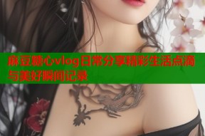 麻豆糖心vlog日常分享精彩生活点滴与美好瞬间记录