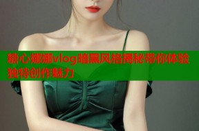 糖心娜娜vlog暗黑风格揭秘带你体验独特创作魅力