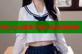 糖心vlog高清下载方法全攻略详解