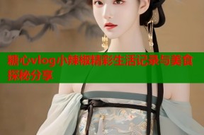 糖心vlog小辣椒精彩生活记录与美食探秘分享