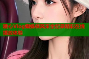 糖心Vlog蜘蛛侠风采全纪录精彩在线播放体验