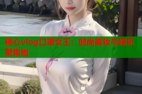 糖心vlog口罩女王：时尚美妆与娱乐聚集地