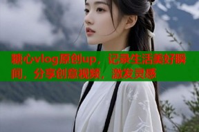 糖心vlog原创up，记录生活美好瞬间，分享创意视频，激发灵感