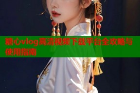糖心vlog高清视频下载平台全攻略与使用指南