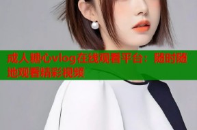 成人糖心vlog在线观看平台：随时随地观看精彩视频