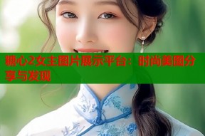 糖心2女主图片展示平台：时尚美图分享与发现