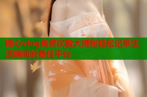 糖心vlog免费次数大揭秘轻松记录生活瞬间的最佳平台