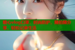 糖心vlog口罩，时尚防护，随拍随分享，轻松记录生活