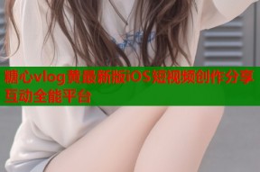 糖心vlog黄最新版iOS短视频创作分享互动全能平台