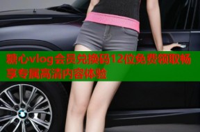 糖心vlog会员兑换码12位免费领取畅享专属高清内容体验