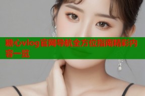 糖心vlog官网导航全方位指南精彩内容一览