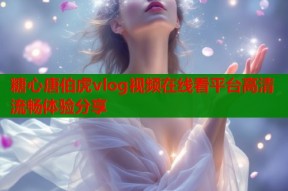 糖心唐伯虎vlog视频在线看平台高清流畅体验分享