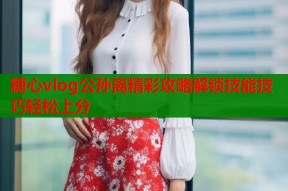 糖心vlog公孙离精彩攻略解锁技能技巧轻松上分