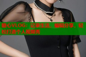 糖心VLOG：记录生活，编辑分享，轻松打造个人视频秀