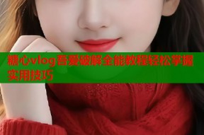 糖心vlog吾爱破解全能教程轻松掌握实用技巧