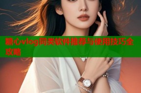 糖心vlog同类软件推荐与使用技巧全攻略