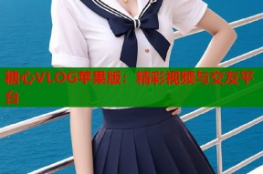 糖心VLOG苹果版：精彩视频与交友平台