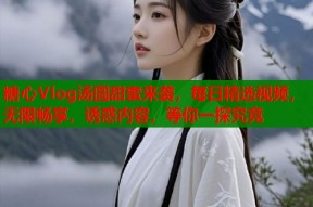 糖心Vlog汤圆甜蜜来袭，每日精选视频，无限畅享，诱惑内容，等你一探究竟