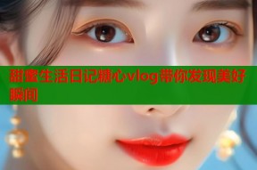 甜蜜生活日记糖心vlog带你发现美好瞬间