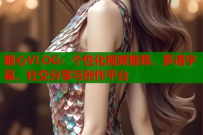 糖心VLOG：个性化视频推荐、多语字幕、社交分享与创作平台