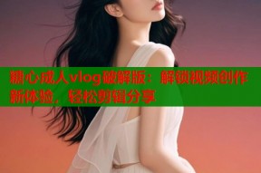 糖心成人vlog破解版：解锁视频创作新体验，轻松剪辑分享